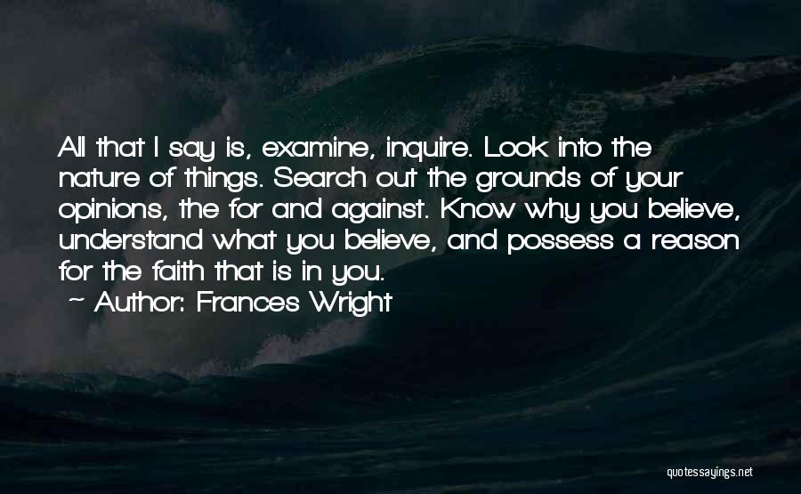 Frances Wright Quotes: All That I Say Is, Examine, Inquire. Look Into The Nature Of Things. Search Out The Grounds Of Your Opinions,