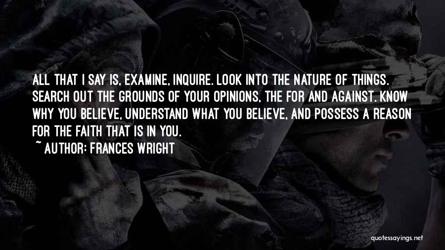 Frances Wright Quotes: All That I Say Is, Examine, Inquire. Look Into The Nature Of Things. Search Out The Grounds Of Your Opinions,