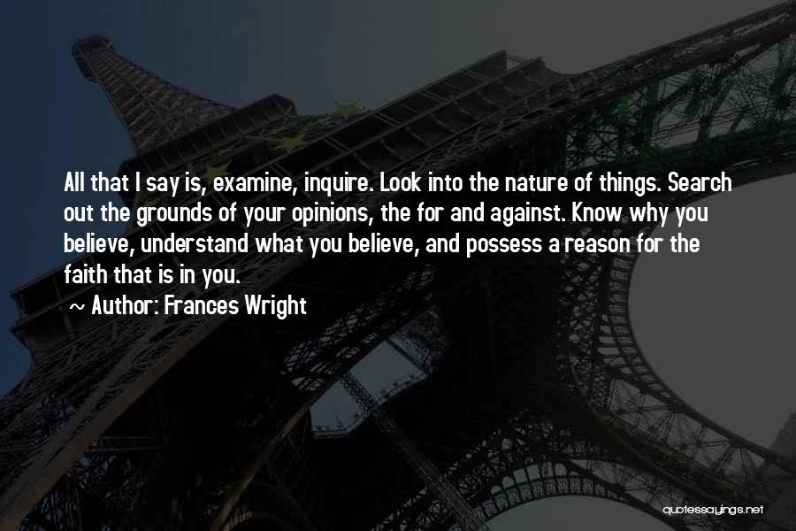 Frances Wright Quotes: All That I Say Is, Examine, Inquire. Look Into The Nature Of Things. Search Out The Grounds Of Your Opinions,