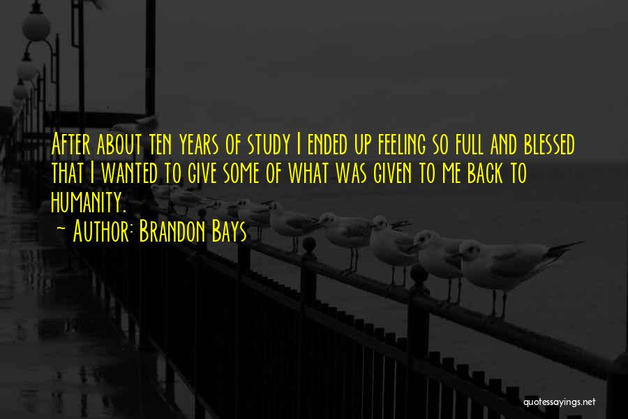 Brandon Bays Quotes: After About Ten Years Of Study I Ended Up Feeling So Full And Blessed That I Wanted To Give Some