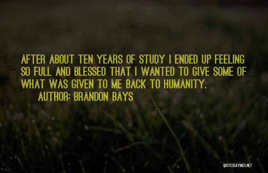 Brandon Bays Quotes: After About Ten Years Of Study I Ended Up Feeling So Full And Blessed That I Wanted To Give Some