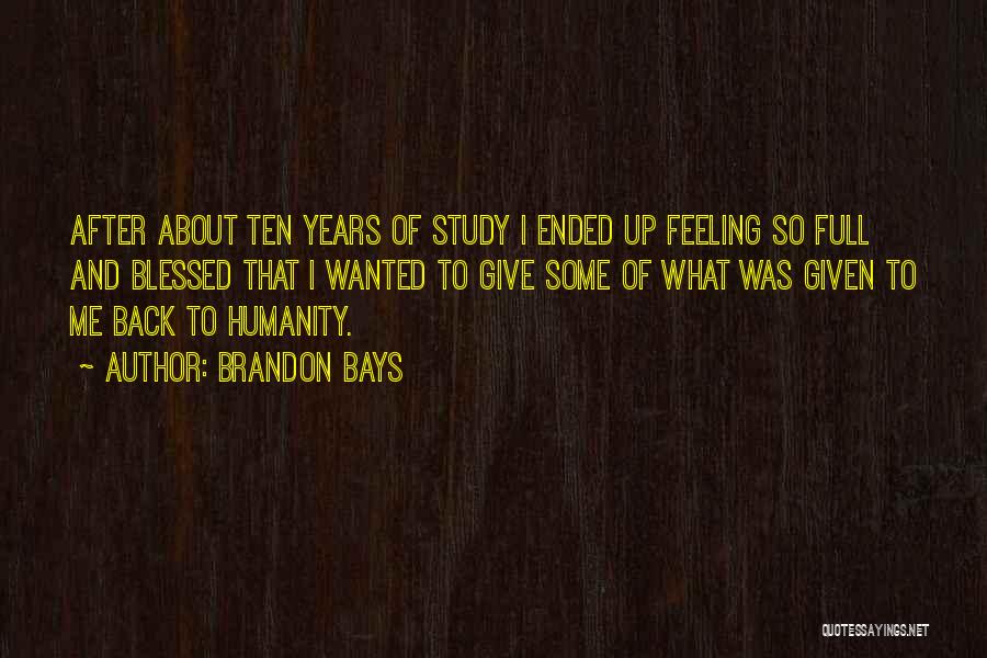 Brandon Bays Quotes: After About Ten Years Of Study I Ended Up Feeling So Full And Blessed That I Wanted To Give Some