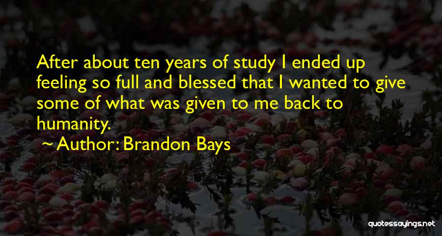 Brandon Bays Quotes: After About Ten Years Of Study I Ended Up Feeling So Full And Blessed That I Wanted To Give Some