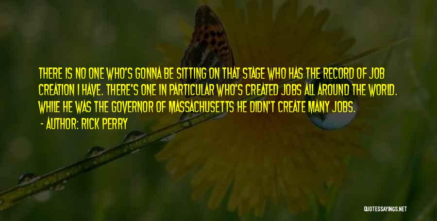 Rick Perry Quotes: There Is No One Who's Gonna Be Sitting On That Stage Who Has The Record Of Job Creation I Have.
