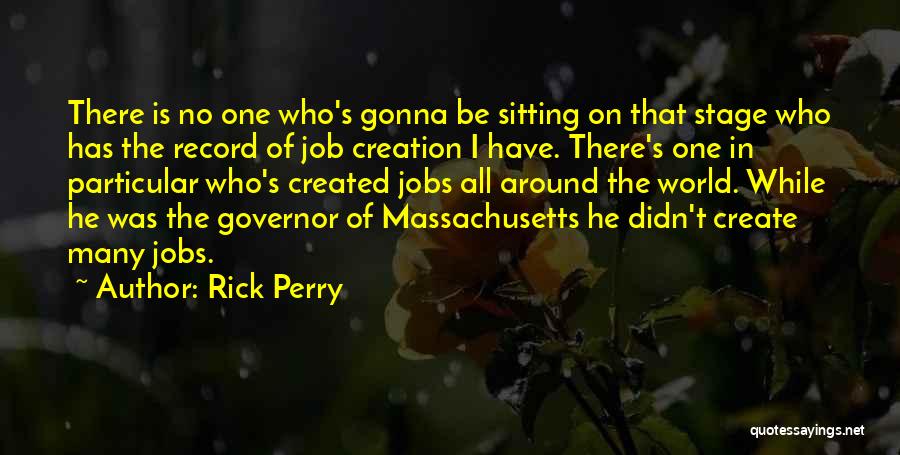 Rick Perry Quotes: There Is No One Who's Gonna Be Sitting On That Stage Who Has The Record Of Job Creation I Have.