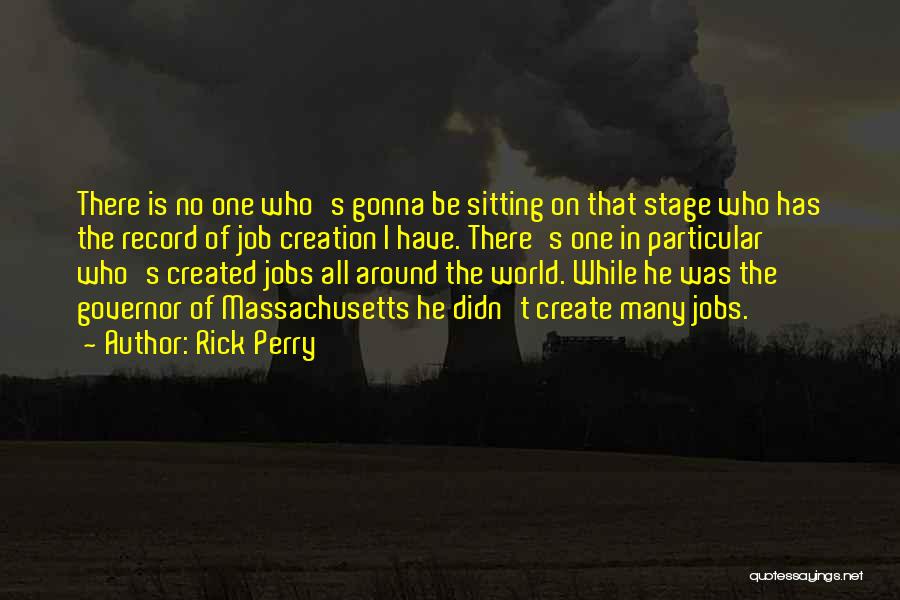 Rick Perry Quotes: There Is No One Who's Gonna Be Sitting On That Stage Who Has The Record Of Job Creation I Have.