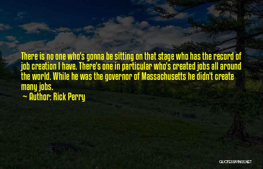 Rick Perry Quotes: There Is No One Who's Gonna Be Sitting On That Stage Who Has The Record Of Job Creation I Have.