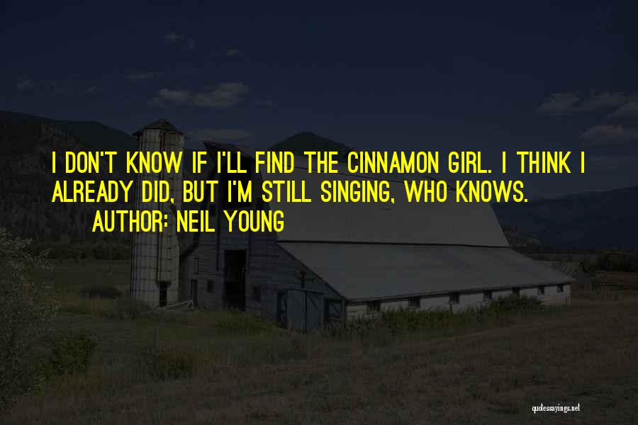 Neil Young Quotes: I Don't Know If I'll Find The Cinnamon Girl. I Think I Already Did, But I'm Still Singing, Who Knows.