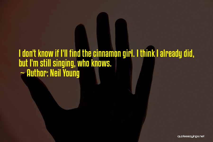 Neil Young Quotes: I Don't Know If I'll Find The Cinnamon Girl. I Think I Already Did, But I'm Still Singing, Who Knows.