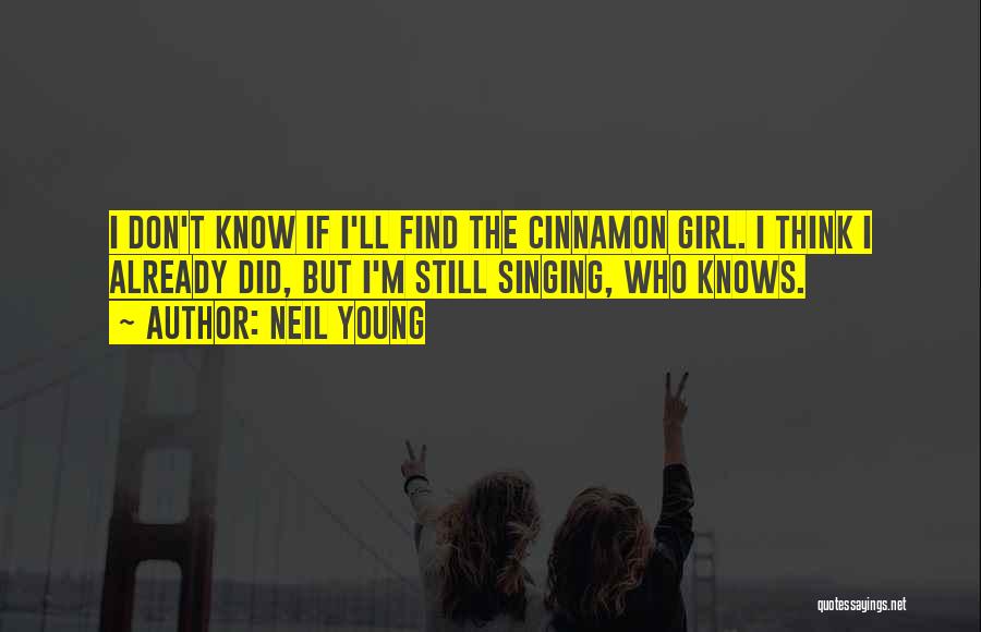 Neil Young Quotes: I Don't Know If I'll Find The Cinnamon Girl. I Think I Already Did, But I'm Still Singing, Who Knows.