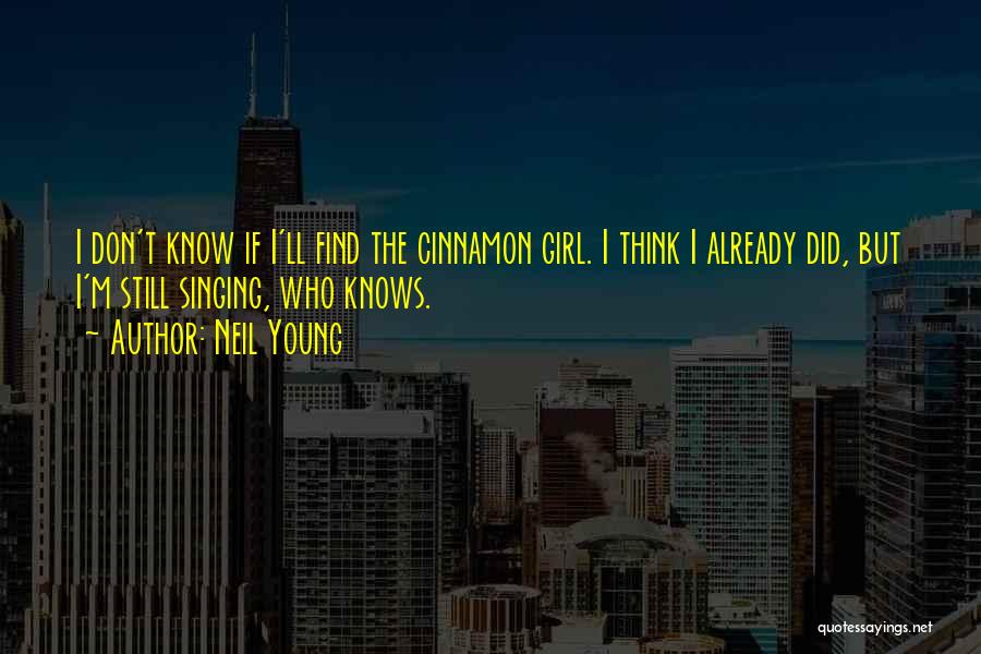 Neil Young Quotes: I Don't Know If I'll Find The Cinnamon Girl. I Think I Already Did, But I'm Still Singing, Who Knows.