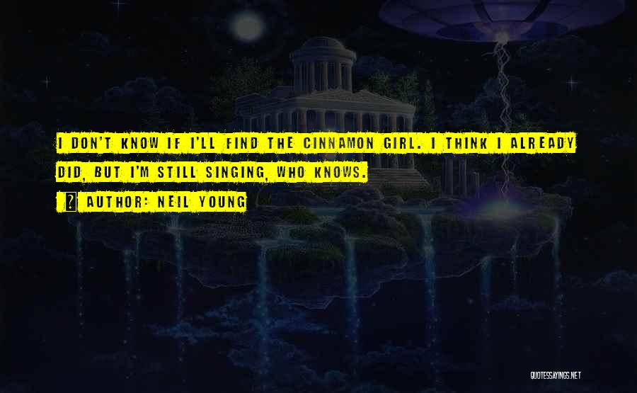 Neil Young Quotes: I Don't Know If I'll Find The Cinnamon Girl. I Think I Already Did, But I'm Still Singing, Who Knows.