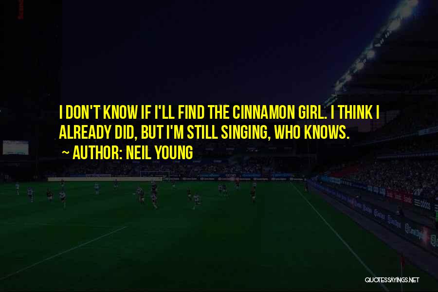 Neil Young Quotes: I Don't Know If I'll Find The Cinnamon Girl. I Think I Already Did, But I'm Still Singing, Who Knows.