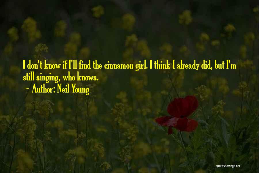 Neil Young Quotes: I Don't Know If I'll Find The Cinnamon Girl. I Think I Already Did, But I'm Still Singing, Who Knows.