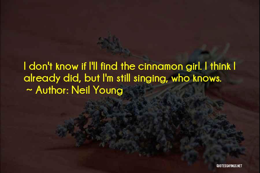 Neil Young Quotes: I Don't Know If I'll Find The Cinnamon Girl. I Think I Already Did, But I'm Still Singing, Who Knows.