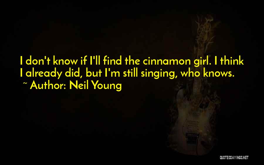 Neil Young Quotes: I Don't Know If I'll Find The Cinnamon Girl. I Think I Already Did, But I'm Still Singing, Who Knows.