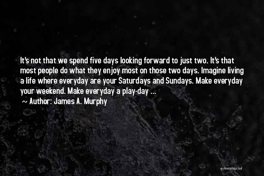 James A. Murphy Quotes: It's Not That We Spend Five Days Looking Forward To Just Two. It's That Most People Do What They Enjoy