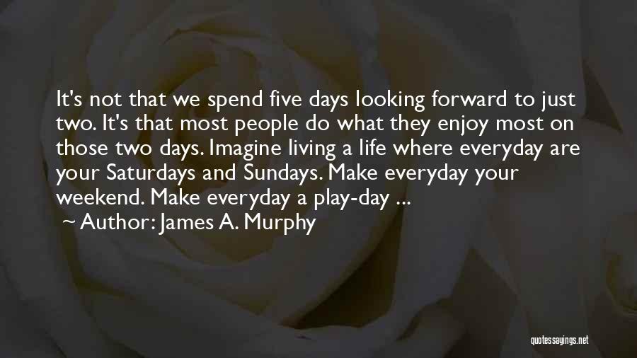 James A. Murphy Quotes: It's Not That We Spend Five Days Looking Forward To Just Two. It's That Most People Do What They Enjoy