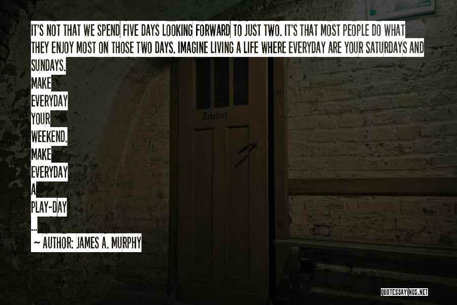 James A. Murphy Quotes: It's Not That We Spend Five Days Looking Forward To Just Two. It's That Most People Do What They Enjoy