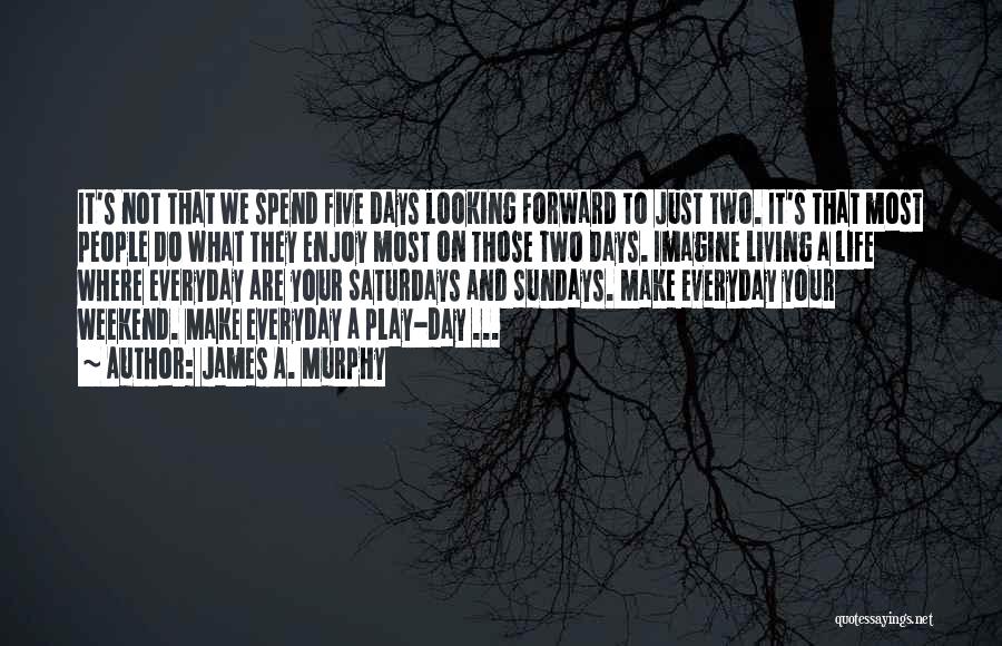 James A. Murphy Quotes: It's Not That We Spend Five Days Looking Forward To Just Two. It's That Most People Do What They Enjoy