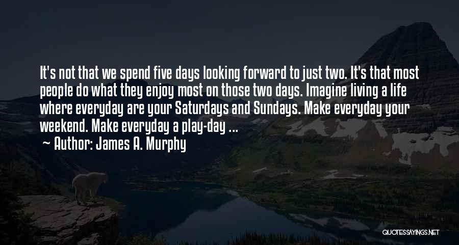 James A. Murphy Quotes: It's Not That We Spend Five Days Looking Forward To Just Two. It's That Most People Do What They Enjoy