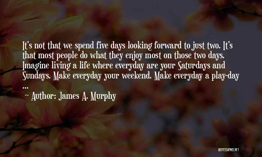 James A. Murphy Quotes: It's Not That We Spend Five Days Looking Forward To Just Two. It's That Most People Do What They Enjoy