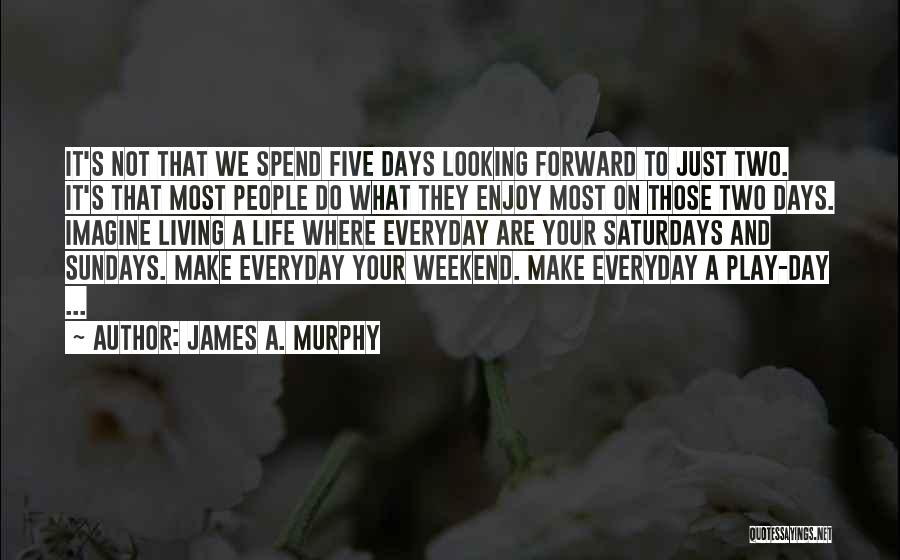 James A. Murphy Quotes: It's Not That We Spend Five Days Looking Forward To Just Two. It's That Most People Do What They Enjoy