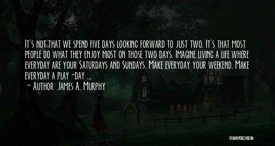 James A. Murphy Quotes: It's Not That We Spend Five Days Looking Forward To Just Two. It's That Most People Do What They Enjoy