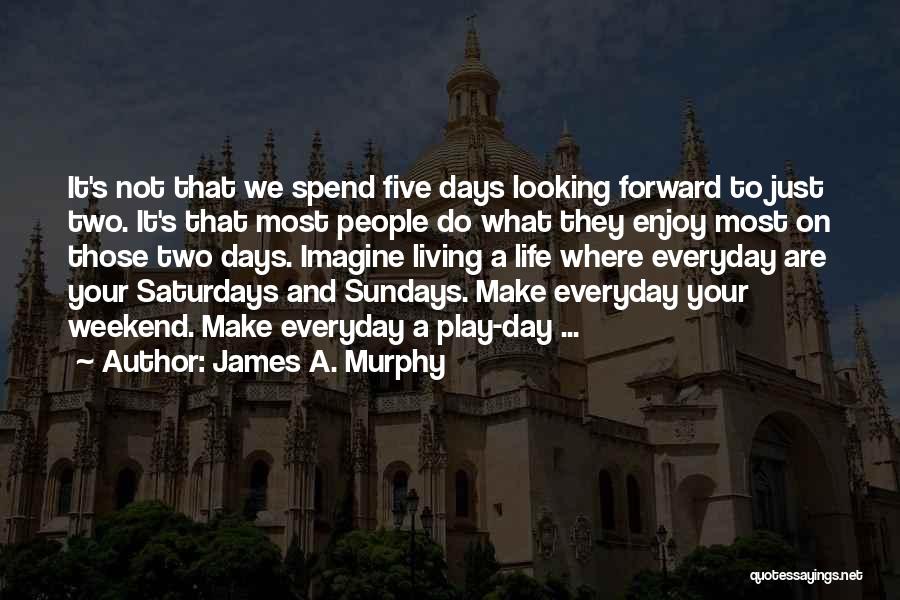 James A. Murphy Quotes: It's Not That We Spend Five Days Looking Forward To Just Two. It's That Most People Do What They Enjoy