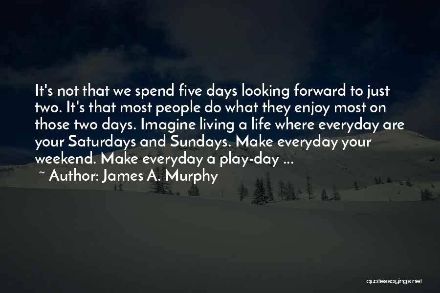 James A. Murphy Quotes: It's Not That We Spend Five Days Looking Forward To Just Two. It's That Most People Do What They Enjoy