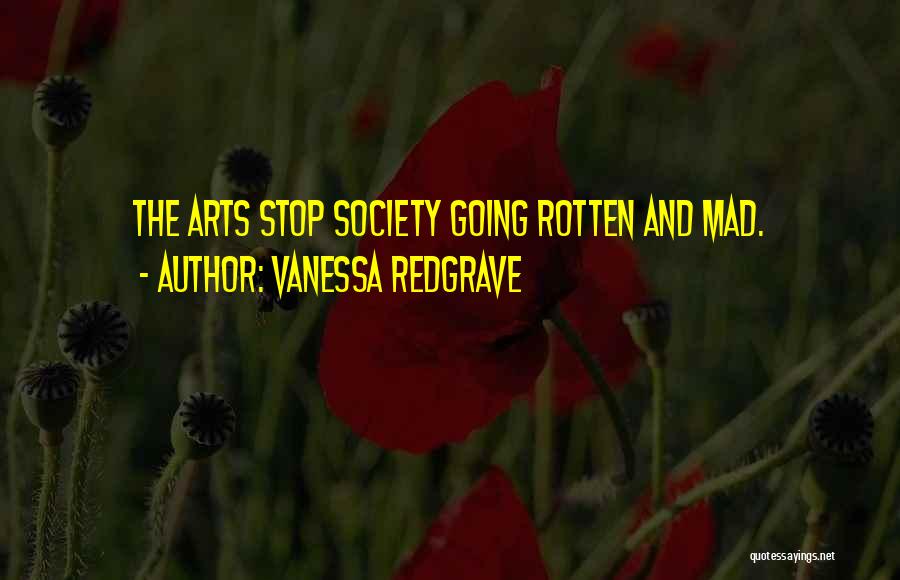 Vanessa Redgrave Quotes: The Arts Stop Society Going Rotten And Mad.