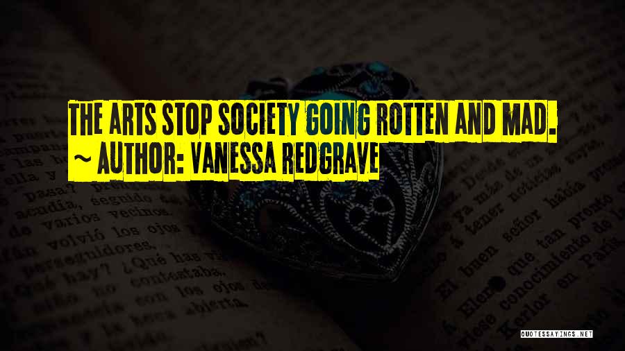 Vanessa Redgrave Quotes: The Arts Stop Society Going Rotten And Mad.