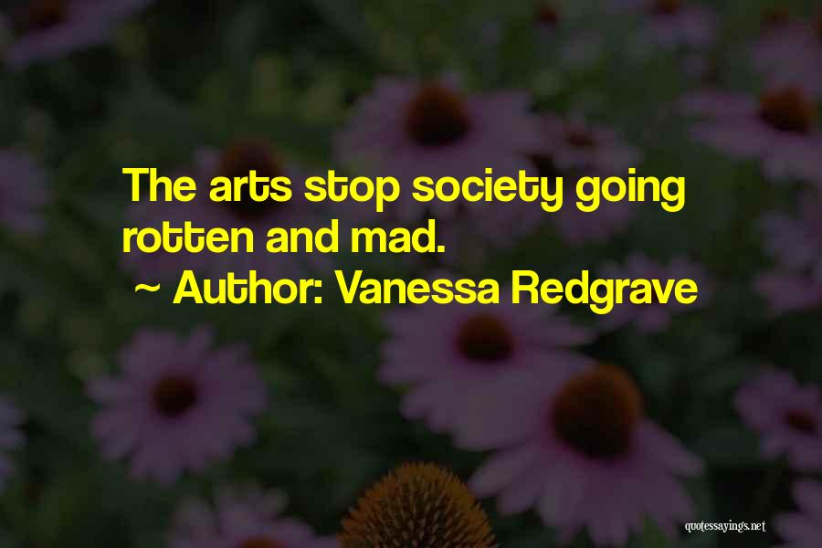 Vanessa Redgrave Quotes: The Arts Stop Society Going Rotten And Mad.