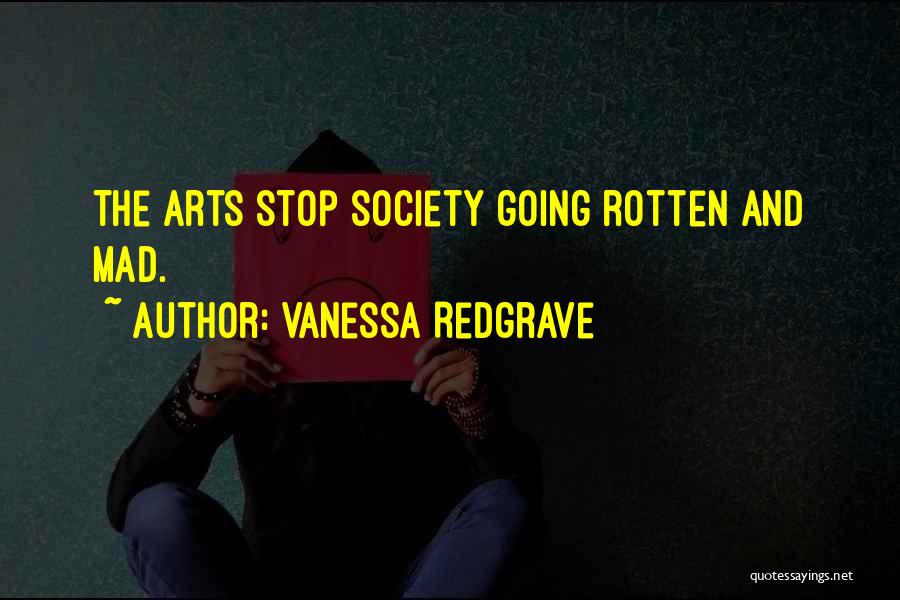 Vanessa Redgrave Quotes: The Arts Stop Society Going Rotten And Mad.