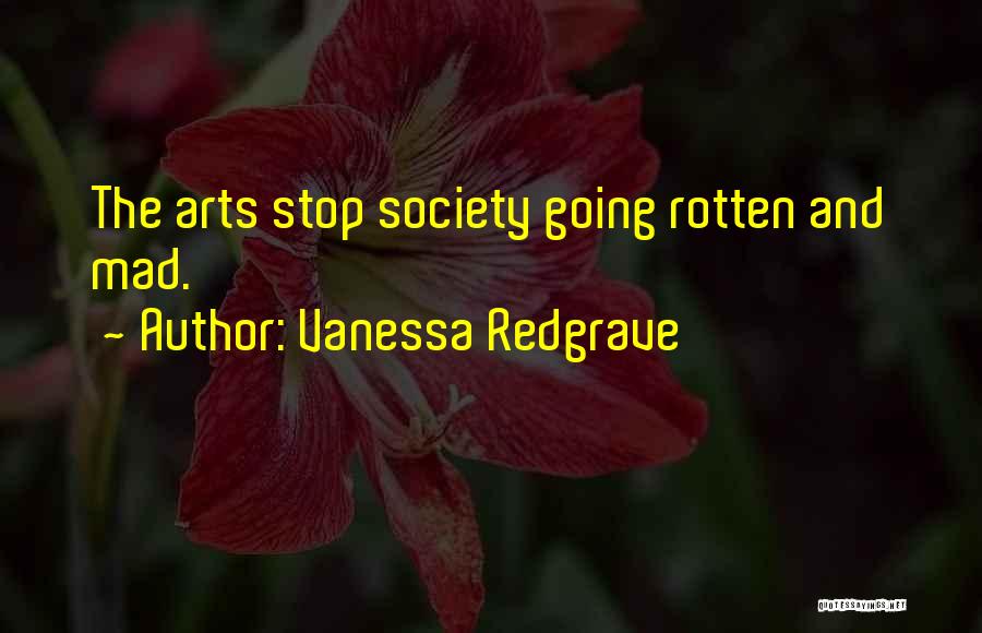 Vanessa Redgrave Quotes: The Arts Stop Society Going Rotten And Mad.