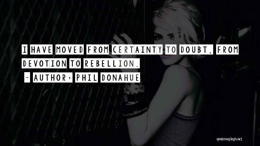 Phil Donahue Quotes: I Have Moved From Certainty To Doubt, From Devotion To Rebellion.