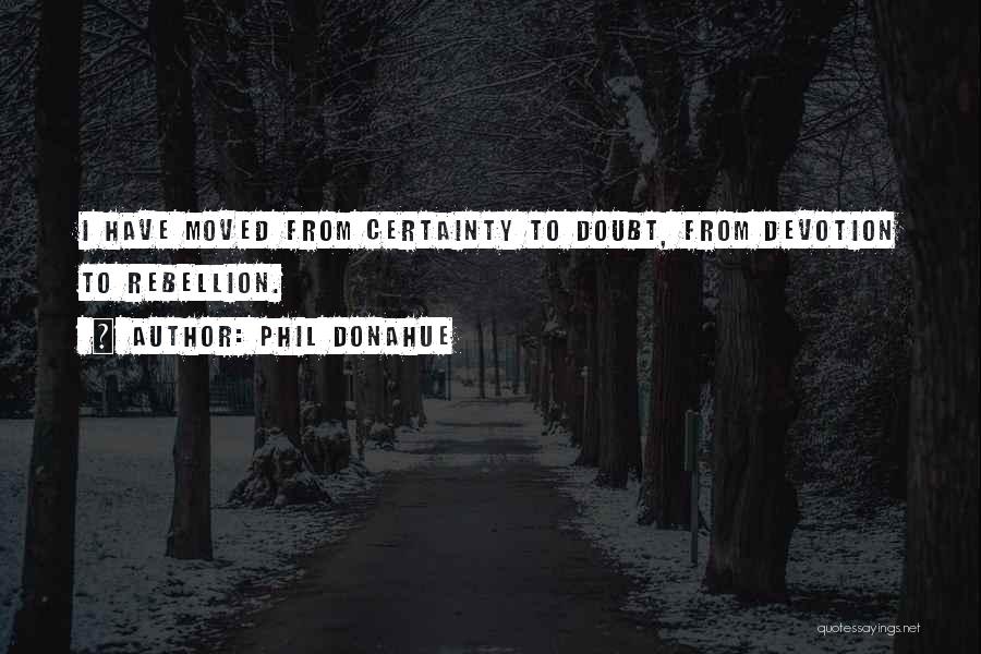 Phil Donahue Quotes: I Have Moved From Certainty To Doubt, From Devotion To Rebellion.