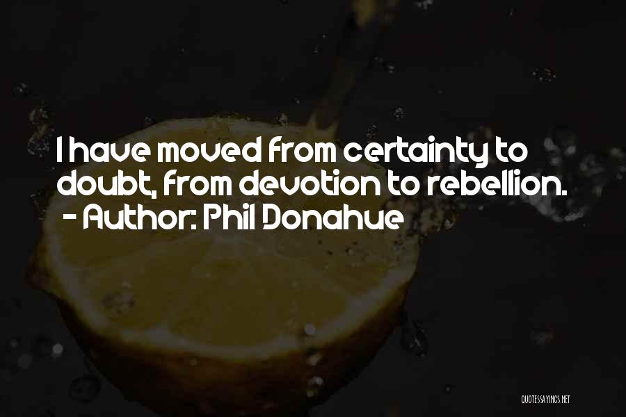 Phil Donahue Quotes: I Have Moved From Certainty To Doubt, From Devotion To Rebellion.