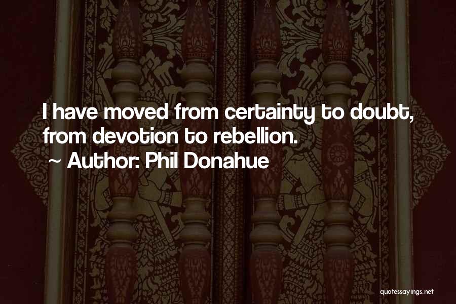 Phil Donahue Quotes: I Have Moved From Certainty To Doubt, From Devotion To Rebellion.