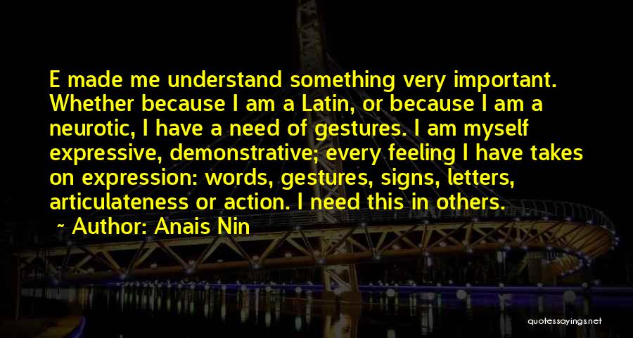 Anais Nin Quotes: E Made Me Understand Something Very Important. Whether Because I Am A Latin, Or Because I Am A Neurotic, I