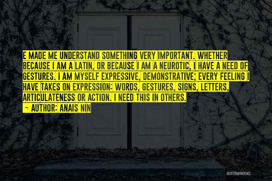 Anais Nin Quotes: E Made Me Understand Something Very Important. Whether Because I Am A Latin, Or Because I Am A Neurotic, I