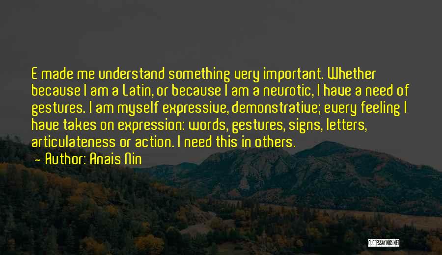 Anais Nin Quotes: E Made Me Understand Something Very Important. Whether Because I Am A Latin, Or Because I Am A Neurotic, I