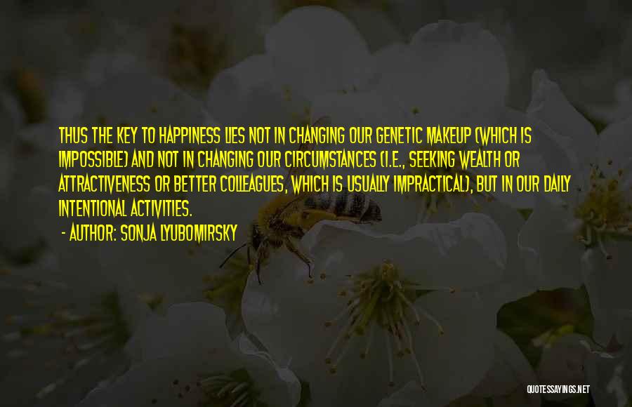 Sonja Lyubomirsky Quotes: Thus The Key To Happiness Lies Not In Changing Our Genetic Makeup (which Is Impossible) And Not In Changing Our