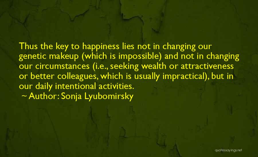 Sonja Lyubomirsky Quotes: Thus The Key To Happiness Lies Not In Changing Our Genetic Makeup (which Is Impossible) And Not In Changing Our