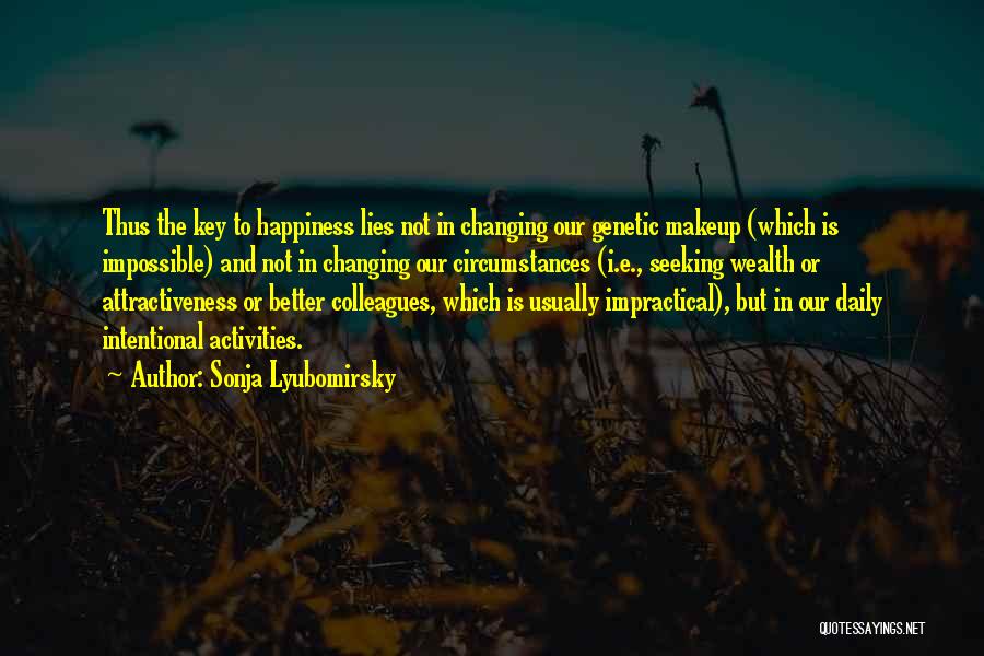 Sonja Lyubomirsky Quotes: Thus The Key To Happiness Lies Not In Changing Our Genetic Makeup (which Is Impossible) And Not In Changing Our