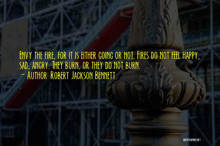 Robert Jackson Bennett Quotes: Envy The Fire, For It Is Either Going Or Not. Fires Do Not Feel Happy, Sad, Angry. They Burn, Or