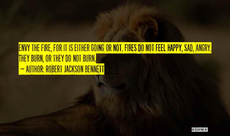 Robert Jackson Bennett Quotes: Envy The Fire, For It Is Either Going Or Not. Fires Do Not Feel Happy, Sad, Angry. They Burn, Or