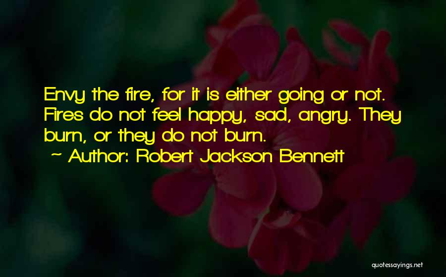 Robert Jackson Bennett Quotes: Envy The Fire, For It Is Either Going Or Not. Fires Do Not Feel Happy, Sad, Angry. They Burn, Or
