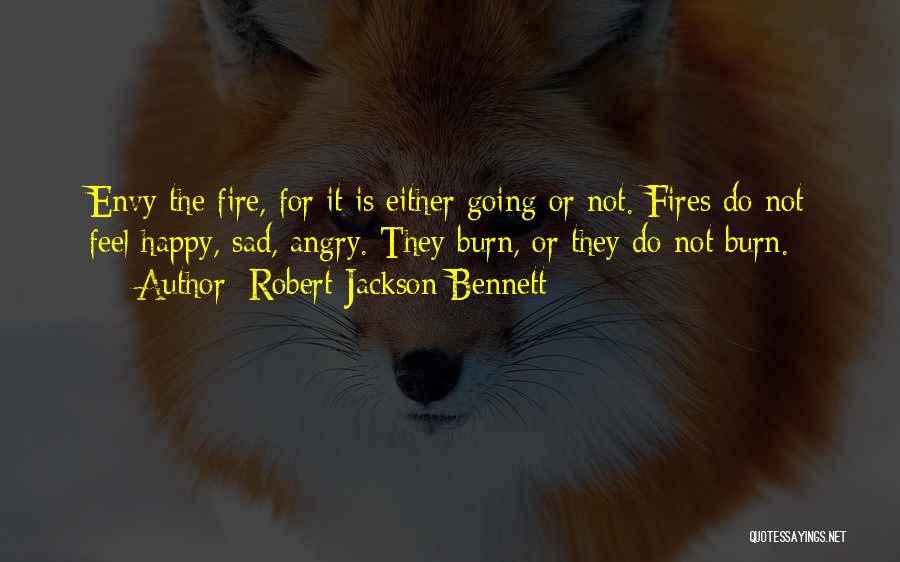 Robert Jackson Bennett Quotes: Envy The Fire, For It Is Either Going Or Not. Fires Do Not Feel Happy, Sad, Angry. They Burn, Or