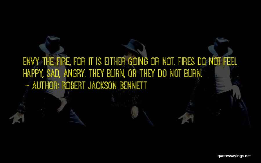Robert Jackson Bennett Quotes: Envy The Fire, For It Is Either Going Or Not. Fires Do Not Feel Happy, Sad, Angry. They Burn, Or